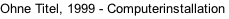 Ohne Titel, 1999 - Computerinstallation
